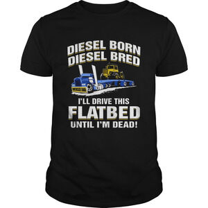 Diesel Born Diesel Bred Ill Drive This Flatbed Until Im Dead Shirt